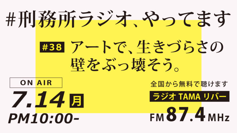 7月14日放送「刑務所ラジオ」アートで、生きづらさの壁をぶっ壊そう。